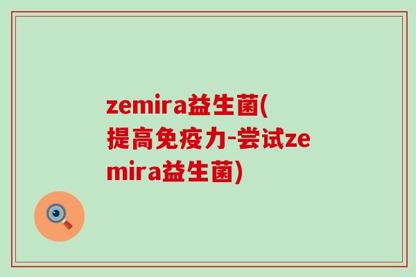 zemira益生菌(提高免疫力-尝试zemira益生菌)