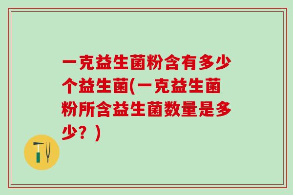 一克益生菌粉含有多少个益生菌(一克益生菌粉所含益生菌数量是多少？)