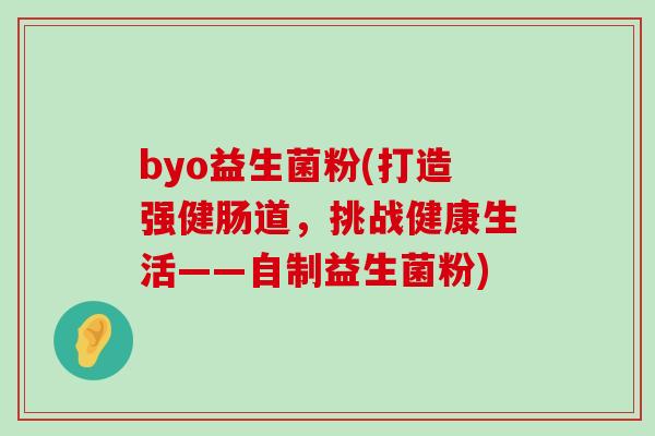 byo益生菌粉(打造强健肠道,挑战健康生活——自制益生菌粉) byo益生菌粉(打造强健肠道,挑战健康生活——自制益生菌粉)
