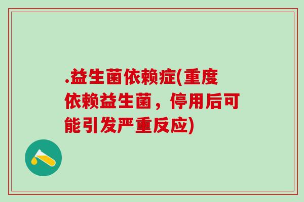 .益生菌依赖症(重度依赖益生菌，停用后可能引发严重反应)