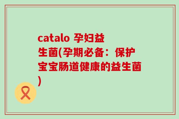 catalo 孕妇益生菌(孕期必备：保护宝宝肠道健康的益生菌)
