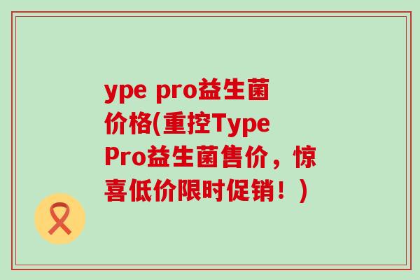ype pro益生菌价格(重控Type Pro益生菌售价，惊喜低价限时促销！)