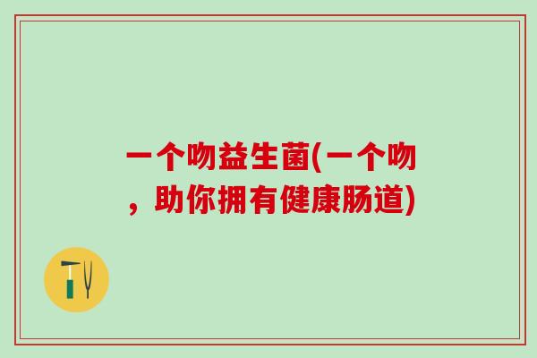 一个吻益生菌(一个吻，助你拥有健康肠道)