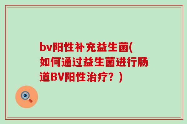 bv阳性补充益生菌(如何通过益生菌进行肠道BV阳性治疗？)