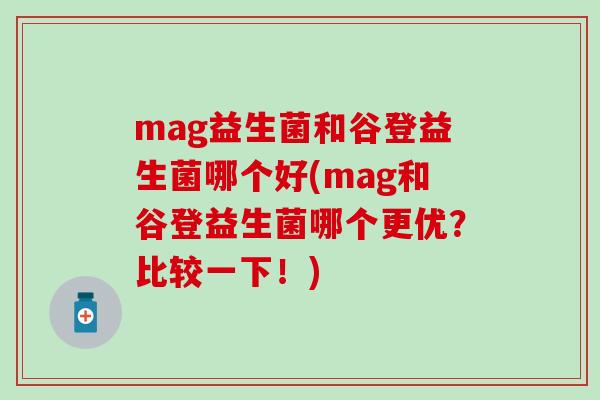 mag益生菌和谷登益生菌哪个好(mag和谷登益生菌哪个更优？比较一下！)