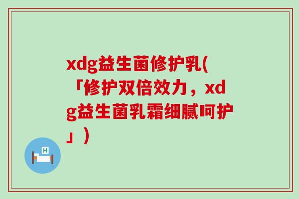 xdg益生菌修护乳(「修护双倍效力，xdg益生菌乳霜细腻呵护」)