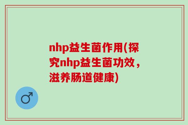nhp益生菌作用(探究nhp益生菌功效，滋养肠道健康)
