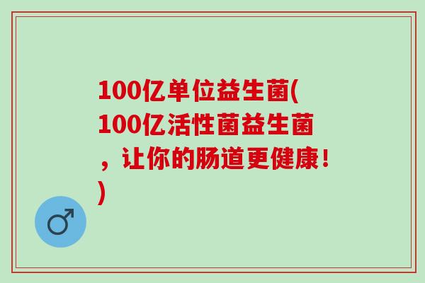 100亿单位益生菌(100亿活性菌益生菌，让你的肠道更健康！)