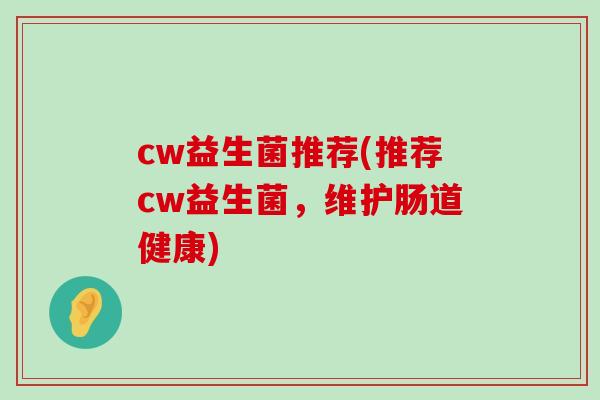 cw益生菌推荐(推荐cw益生菌,维护肠道健康) cw益生菌推荐(推荐cw益生菌,维护肠道健康)