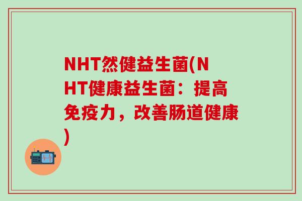 NHT然健益生菌(NHT健康益生菌：提高力，改善肠道健康)