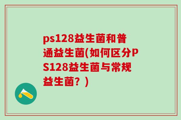 ps128益生菌和普通益生菌(如何区分PS128益生菌与常规益生菌?) ps128益生菌和普通益生菌(如何区分PS128益生菌与常规益生菌?)