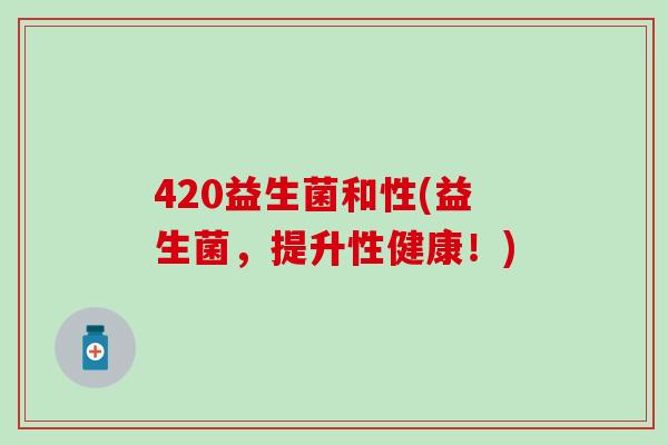 420益生菌和性(益生菌，提升性健康！)