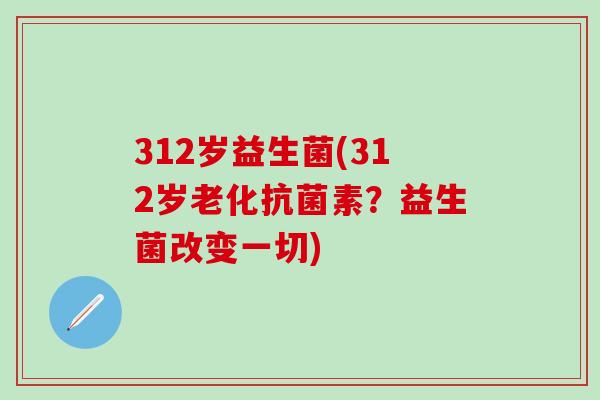 312岁益生菌(312岁老化素?益生菌改变一切) 312岁益生菌(312岁老化素?益生菌改变一切)