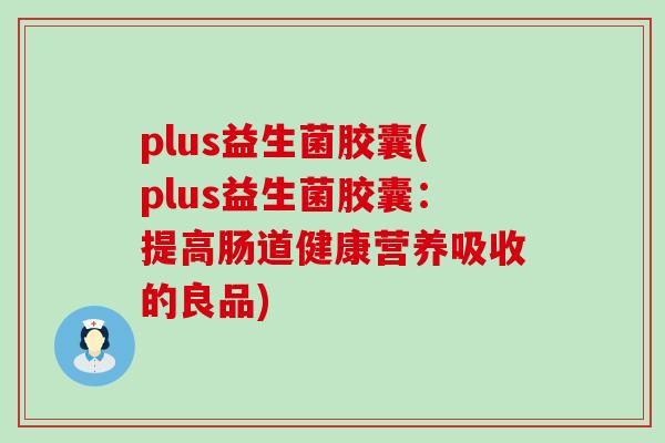 plus益生菌胶囊(plus益生菌胶囊：提高肠道健康营养吸收的良品)