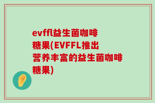 evffl益生菌咖啡糖果(EVFFL推出营养丰富的益生菌咖啡糖果)
