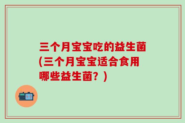 三个月宝宝吃的益生菌(三个月宝宝适合食用哪些益生菌？)