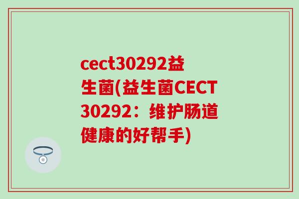 cect30292益生菌(益生菌CECT30292：维护肠道健康的好帮手)