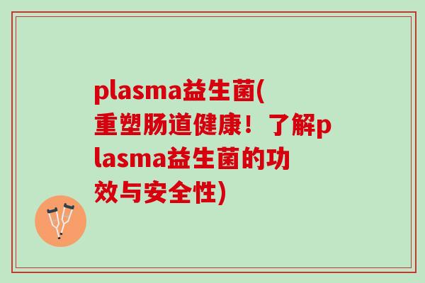 plasma益生菌(重塑肠道健康！了解plasma益生菌的功效与安全性)