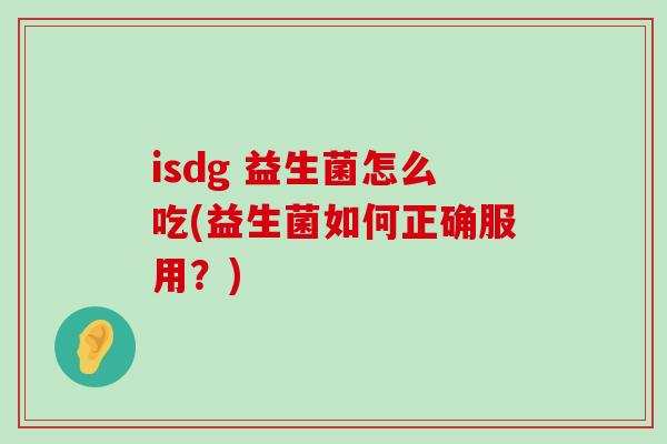 isdg 益生菌怎么吃(益生菌如何正确服用？)