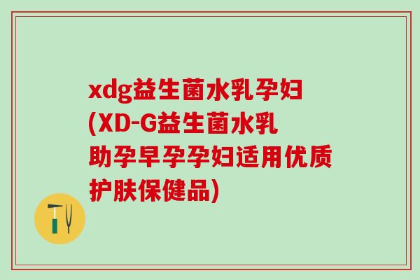 xdg益生菌水乳孕妇(XD-G益生菌水乳助孕早孕孕妇适用优质护肤保健品)