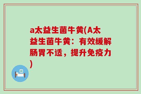 a太益生菌牛黄(A太益生菌牛黄：有效缓解肠胃不适，提升免疫力)