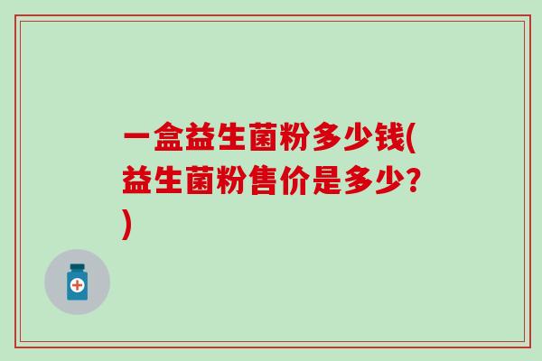 一盒益生菌粉多少钱(益生菌粉售价是多少？)