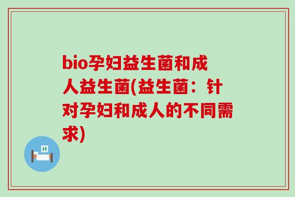 bio孕妇益生菌和成人益生菌(益生菌：针对孕妇和成人的不同需求)