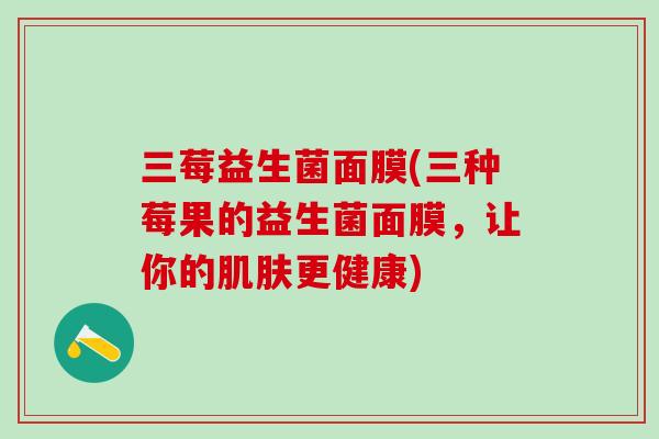 三莓益生菌面膜(三种莓果的益生菌面膜，让你的肌肤更健康)