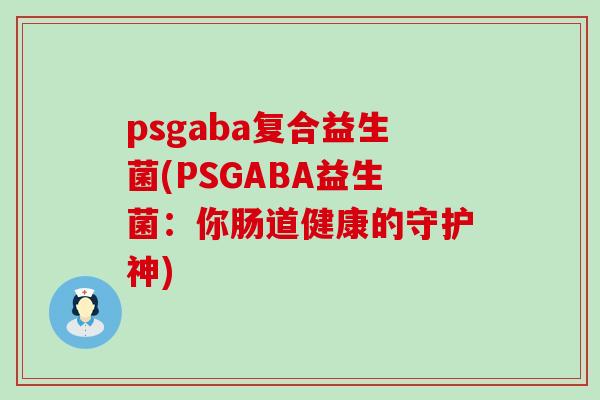 psgaba复合益生菌(PSGABA益生菌：你肠道健康的守护神)