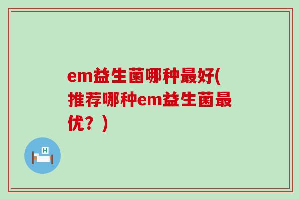 em益生菌哪种最好(推荐哪种em益生菌最优？)