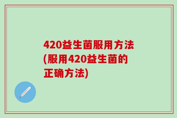 420益生菌服用方法(服用420益生菌的正确方法)