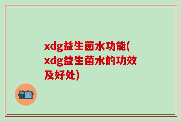 xdg益生菌水功能(xdg益生菌水的功效及好处)
