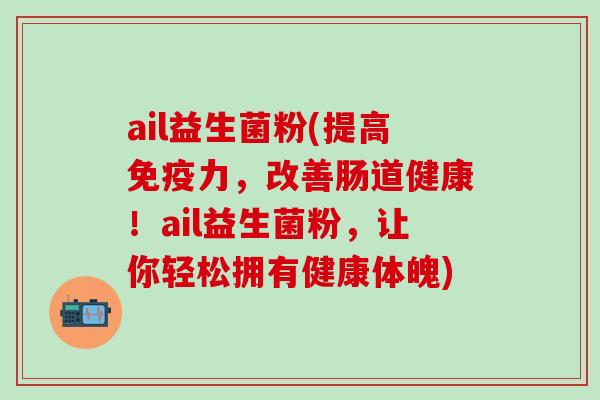 ail益生菌粉(提高免疫力，改善肠道健康！ail益生菌粉，让你轻松拥有健康体魄)