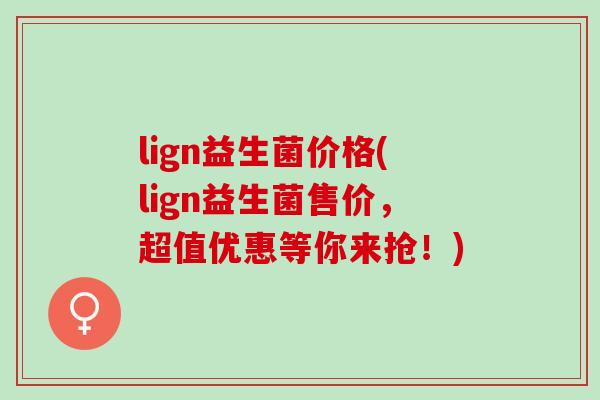 lign益生菌价格(lign益生菌售价，超值优惠等你来抢！)