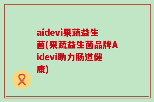 aidevi果蔬益生菌(果蔬益生菌品牌Aidevi助力肠道健康)