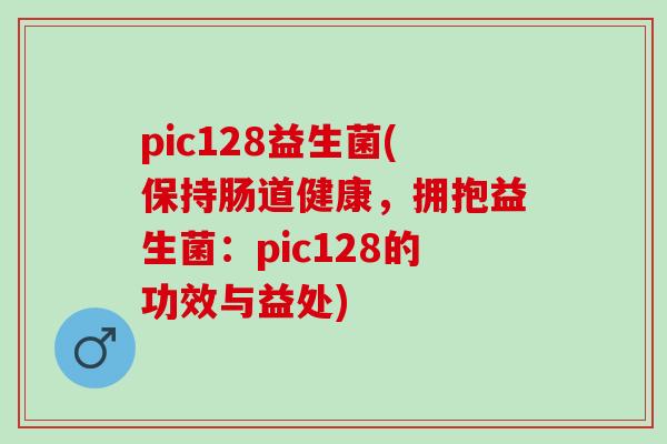 pic128益生菌(保持肠道健康，拥抱益生菌：pic128的功效与益处)