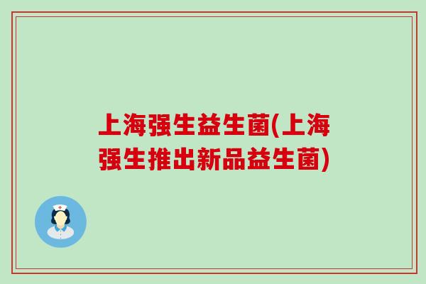 上海强生益生菌(上海强生推出新品益生菌)