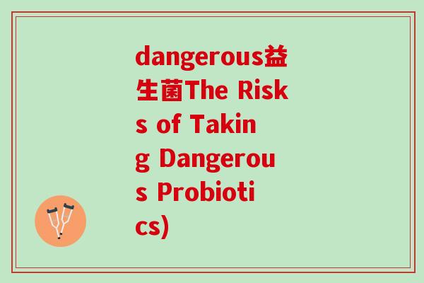 dangerous益生菌The Risks of Taking Dangerous Probiotics)
