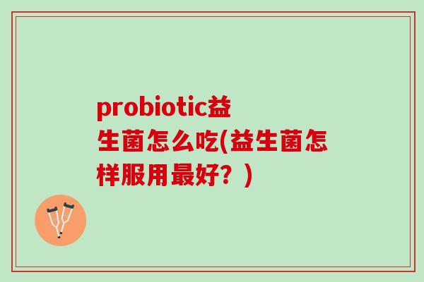 probiotic益生菌怎么吃(益生菌怎样服用好？)