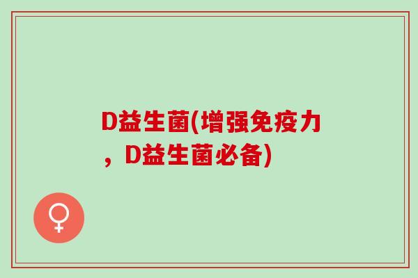 D益生菌(增强免疫力，D益生菌必备)