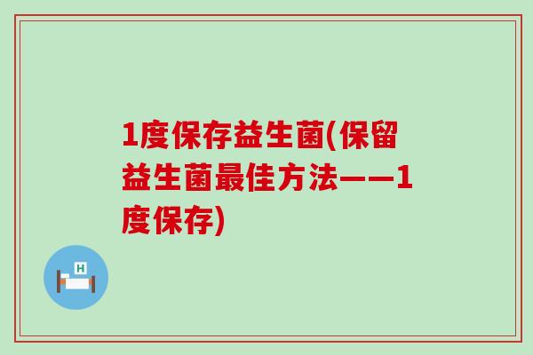1度保存益生菌(保留益生菌最佳方法——1度保存)