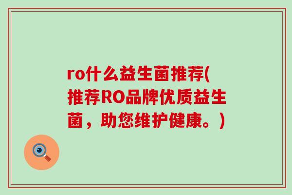ro什么益生菌推荐(推荐RO品牌优质益生菌,助您维护健康。) ro什么益生菌推荐(推荐RO品牌优质益生菌,助您维护健康。)