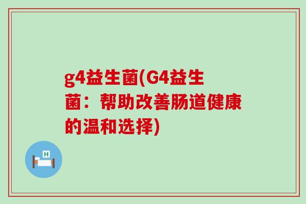 g4益生菌(G4益生菌：帮助改善肠道健康的温和选择)