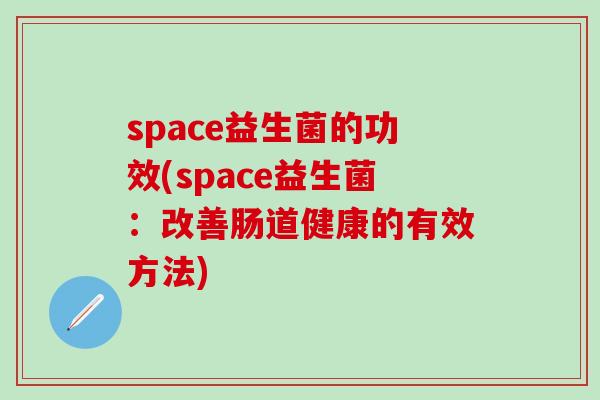space益生菌的功效(space益生菌:改善肠道健康的有效方法) space益生菌的功效(space益生菌:改善肠道健康的有效方法)