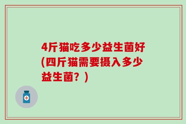 4斤猫吃多少益生菌好(四斤猫需要摄入多少益生菌？)
