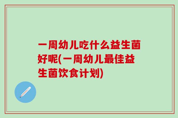 一周幼儿吃什么益生菌好呢(一周幼儿佳益生菌饮食计划) 一周幼儿吃什么益生菌好呢(一周幼儿佳益生菌饮食计划)