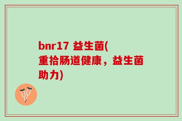 bnr17 益生菌(重拾肠道健康,益生菌助力) bnr17 益生菌(重拾肠道健康,益生菌助力)