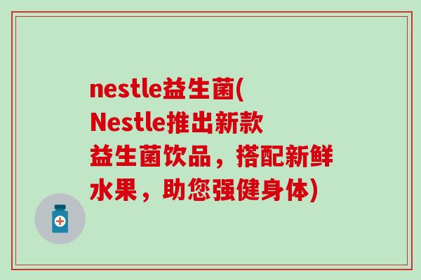 nestle益生菌(Nestle推出新款益生菌饮品,搭配新鲜水果,助您强健身体) nestle益生菌(Nestle推出新款益生菌饮品,搭配新鲜水果,助您强健身体)