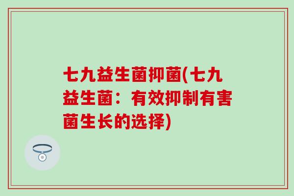 七九益生菌抑菌(七九益生菌：有效抑制有害菌生长的选择)