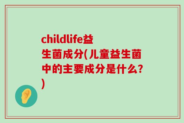 childlife益生菌成分(儿童益生菌中的主要成分是什么?) childlife益生菌成分(儿童益生菌中的主要成分是什么?)